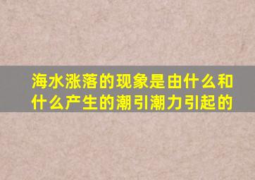 海水涨落的现象是由什么和什么产生的潮引潮力引起的