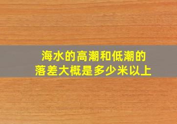 海水的高潮和低潮的落差大概是多少米以上