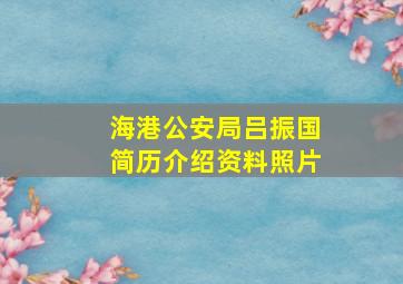 海港公安局吕振国简历介绍资料照片