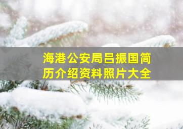 海港公安局吕振国简历介绍资料照片大全