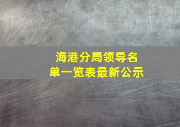 海港分局领导名单一览表最新公示