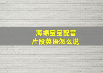 海绵宝宝配音片段英语怎么说