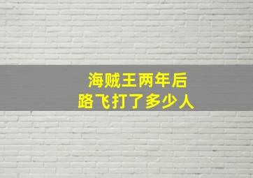 海贼王两年后路飞打了多少人