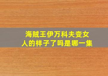 海贼王伊万科夫变女人的样子了吗是哪一集