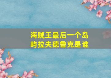 海贼王最后一个岛屿拉夫德鲁克是谁