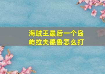 海贼王最后一个岛屿拉夫德鲁怎么打