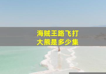 海贼王路飞打大熊是多少集