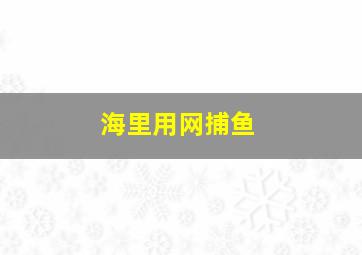 海里用网捕鱼