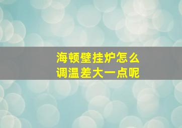 海顿壁挂炉怎么调温差大一点呢