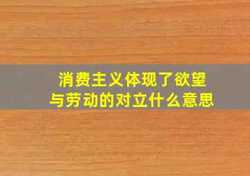 消费主义体现了欲望与劳动的对立什么意思