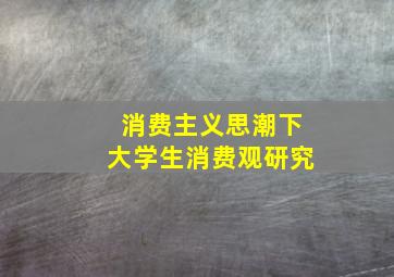 消费主义思潮下大学生消费观研究