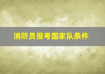 消防员报考国家队条件