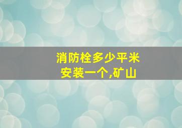 消防栓多少平米安装一个,矿山