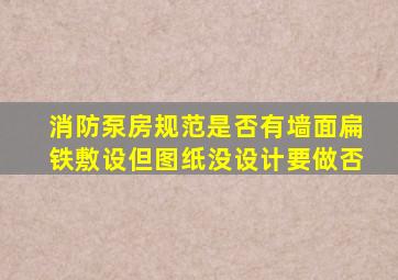 消防泵房规范是否有墙面扁铁敷设但图纸没设计要做否