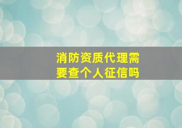 消防资质代理需要查个人征信吗