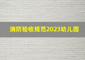 消防验收规范2023幼儿园