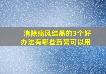 消除痛风结晶的3个好办法有哪些药膏可以用