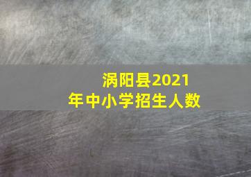 涡阳县2021年中小学招生人数