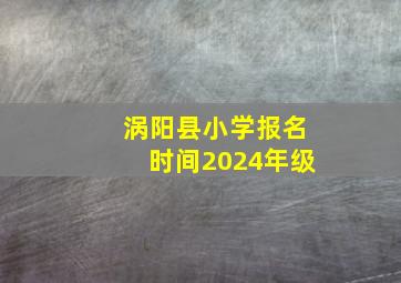 涡阳县小学报名时间2024年级