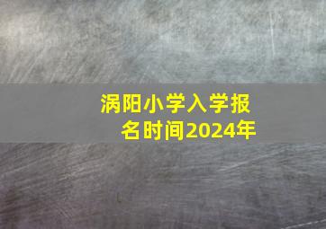 涡阳小学入学报名时间2024年