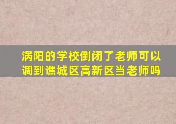 涡阳的学校倒闭了老师可以调到谯城区高新区当老师吗