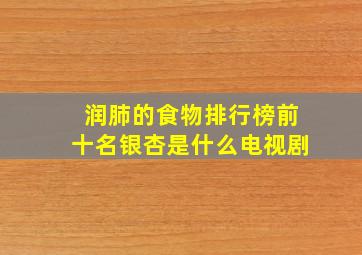 润肺的食物排行榜前十名银杏是什么电视剧