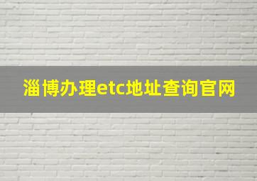 淄博办理etc地址查询官网