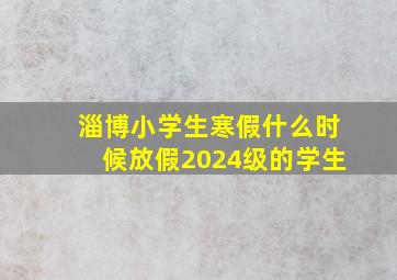 淄博小学生寒假什么时候放假2024级的学生