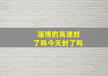 淄博的高速封了吗今天封了吗