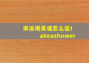 淋浴用英语怎么说takeashower