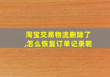 淘宝交易物流删除了,怎么恢复订单记录呢