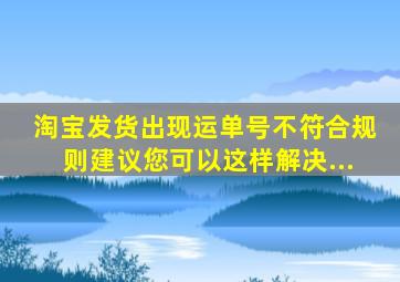 淘宝发货出现运单号不符合规则建议您可以这样解决...