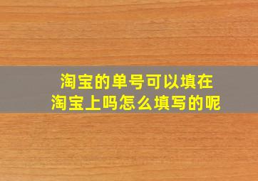 淘宝的单号可以填在淘宝上吗怎么填写的呢