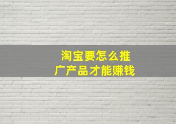 淘宝要怎么推广产品才能赚钱