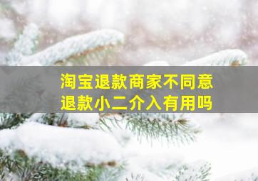 淘宝退款商家不同意退款小二介入有用吗