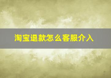 淘宝退款怎么客服介入