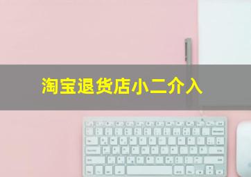 淘宝退货店小二介入