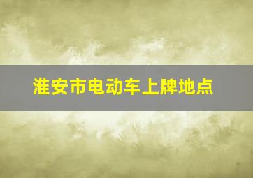 淮安市电动车上牌地点