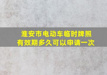 淮安市电动车临时牌照有效期多久可以申请一次