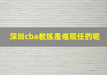 深圳cba教练是谁现任的呢