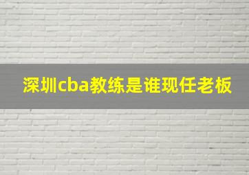 深圳cba教练是谁现任老板