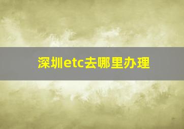 深圳etc去哪里办理