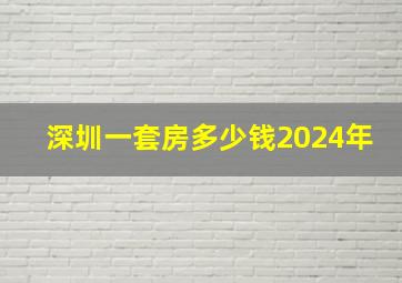 深圳一套房多少钱2024年