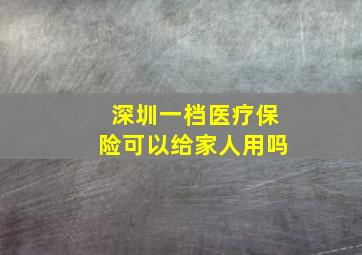 深圳一档医疗保险可以给家人用吗