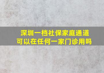 深圳一档社保家庭通道可以在任何一家门诊用吗