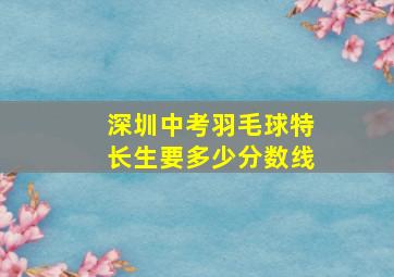 深圳中考羽毛球特长生要多少分数线