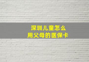 深圳儿童怎么用父母的医保卡