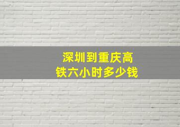 深圳到重庆高铁六小时多少钱