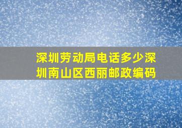 深圳劳动局电话多少深圳南山区西丽邮政编码