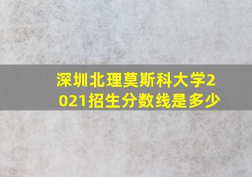 深圳北理莫斯科大学2021招生分数线是多少